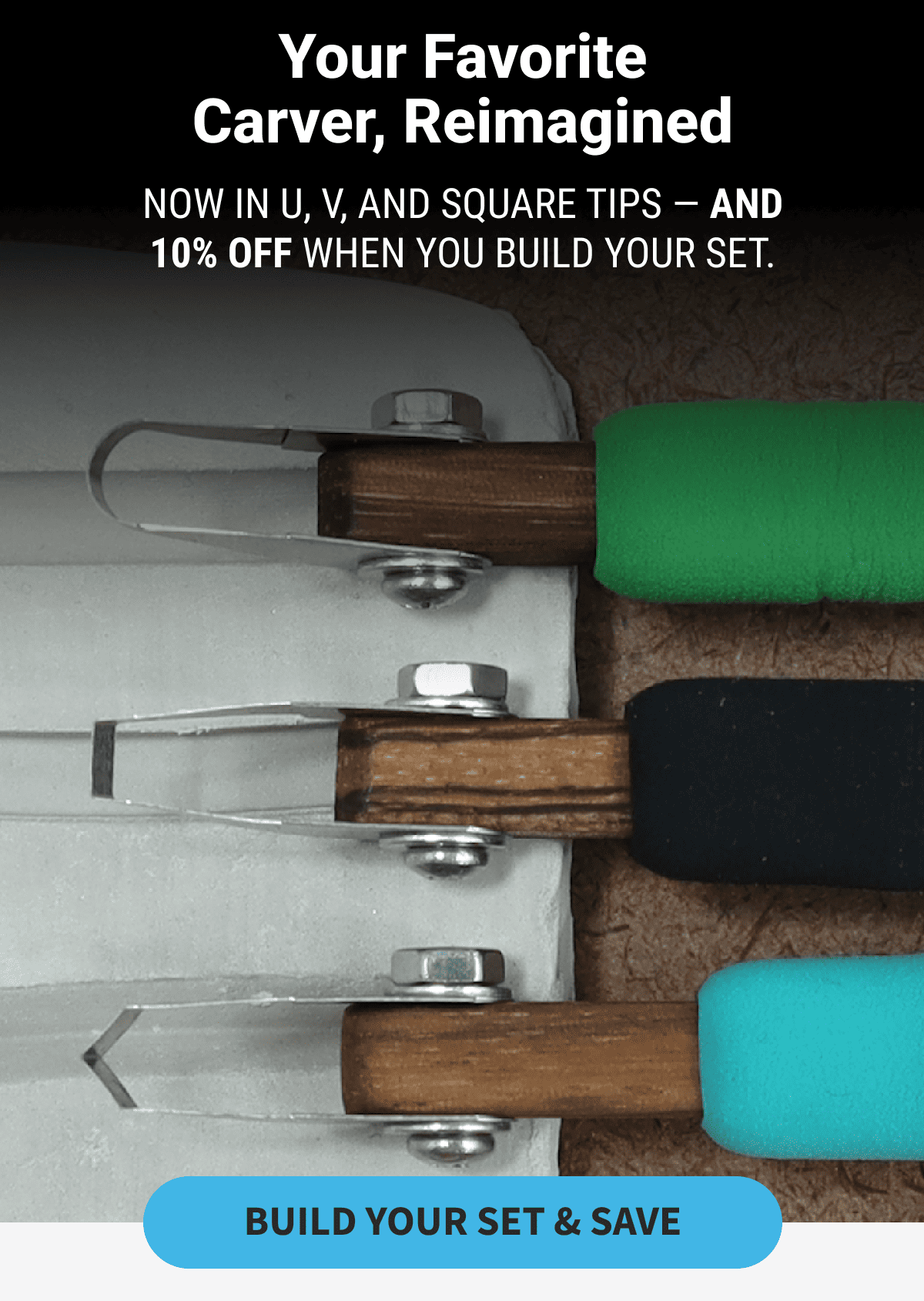 Your Favorite Carver, Reimagined            Now in U, V, and Square tips — and 10% off when you build your set.