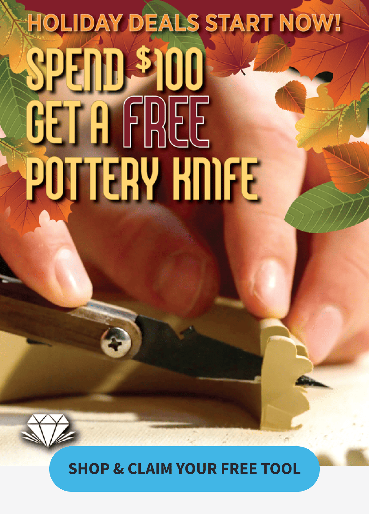 HOLIDAY DEALS START NOW!      SPEND $100 GET A FREE POTERY KNIFE           SHOP & CLAIM YOUR FREE  TOOL
