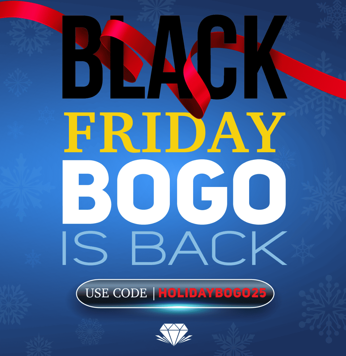 BLACK FRIDAY BOGO IS BACK          USE CODE HOLIDAYBOGO25