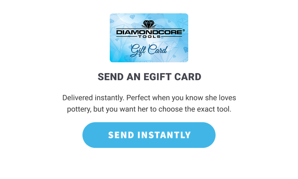 SEND AN eGIFT CARD      Delivered instantly. Perfect when you know she loves pottery, but you want her to choose the exact tool.       SEND INSTANTLY