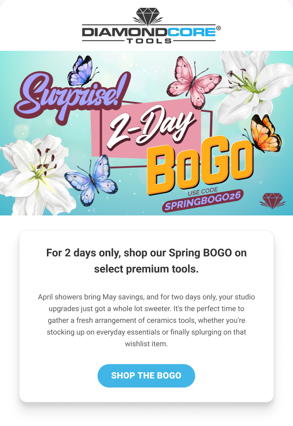 DIAMONDCORE TOOLS  Surprise! 2-Day BOGO  Use Code SPRINGBOGO26  For 2 days only, shop our Spring BOGO on select premium tools.  April showers bring May savings