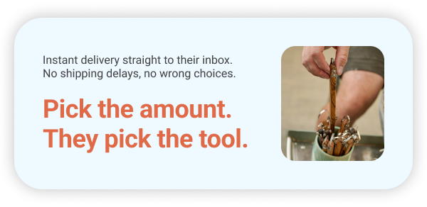 Instant delivery straight to their inbox. No shipping delays, no wrong choices.         Pick the amount. They pick the tool.