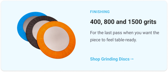 Finishing       400, 800 and 1500 grits        For the last pass when you want the piece to feel table-ready.         Shop Grinding Discs 