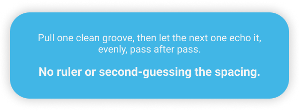 Pull one clean groove, then let the next one echo it, evenly, pass after pass.       No ruler or second-guessing the spacing.